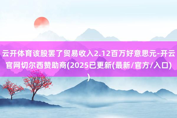 云开体育该股罢了贸易收入2.12百万好意思元-开云官网切尔西赞助商(2025已更新(最新/官方/入口)
