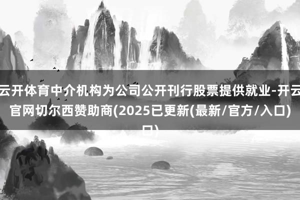 云开体育中介机构为公司公开刊行股票提供就业-开云官网切尔西赞助商(2025已更新(最新/官方/入口)