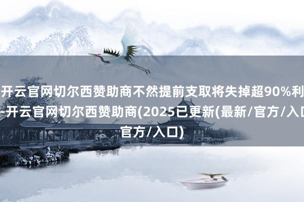 开云官网切尔西赞助商不然提前支取将失掉超90%利息-开云官网切尔西赞助商(2025已更新(最新/官方/入口)