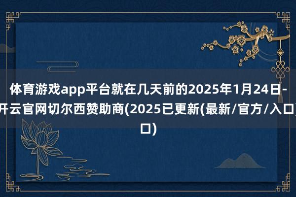 体育游戏app平台就在几天前的2025年1月24日-开云官网切尔西赞助商(2025已更新(最新/官方/入口)