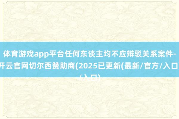体育游戏app平台任何东谈主均不应辩驳关系案件-开云官网切尔西赞助商(2025已更新(最新/官方/入口)