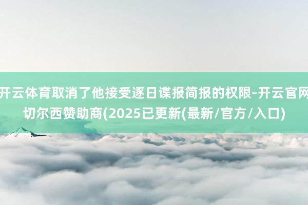开云体育取消了他接受逐日谍报简报的权限-开云官网切尔西赞助商(2025已更新(最新/官方/入口)