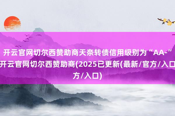 开云官网切尔西赞助商天奈转债信用级别为“AA-”-开云官网切尔西赞助商(2025已更新(最新/官方/入口)