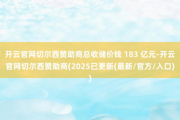 开云官网切尔西赞助商总收储价钱 183 亿元-开云官网切尔西赞助商(2025已更新(最新/官方/入口)