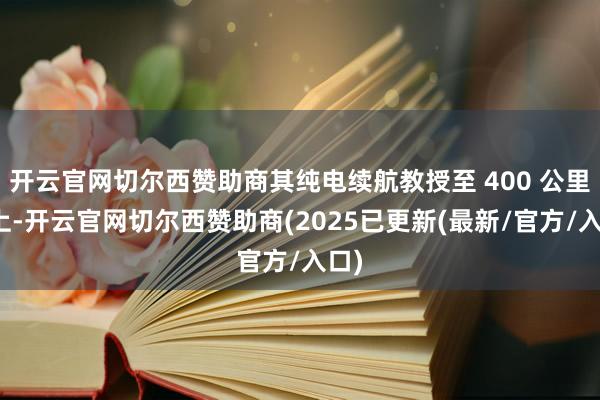 开云官网切尔西赞助商其纯电续航教授至 400 公里以上-开云官网切尔西赞助商(2025已更新(最新/官方/入口)