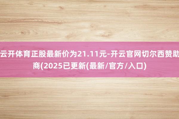 云开体育正股最新价为21.11元-开云官网切尔西赞助商(2025已更新(最新/官方/入口)