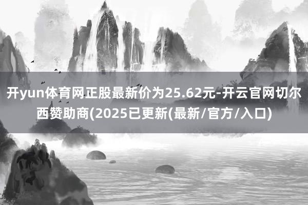 开yun体育网正股最新价为25.62元-开云官网切尔西赞助商(2025已更新(最新/官方/入口)