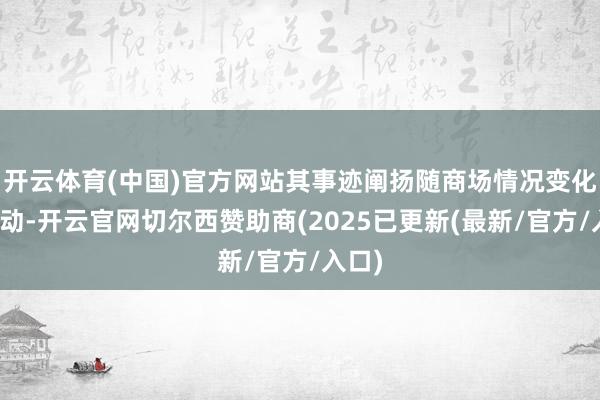 开云体育(中国)官方网站其事迹阐扬随商场情况变化而波动-开云官网切尔西赞助商(2025已更新(最新/官方/入口)