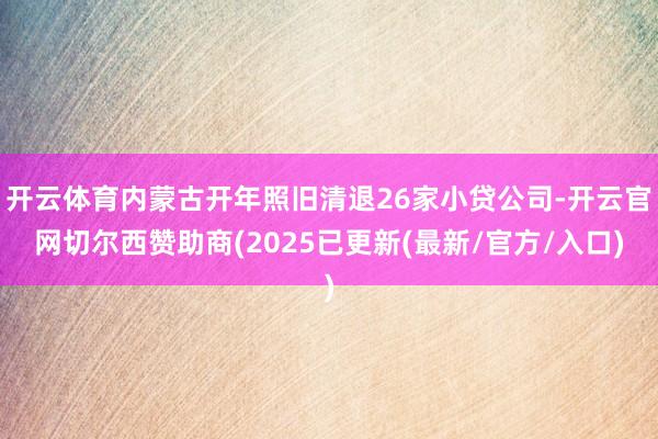 开云体育内蒙古开年照旧清退26家小贷公司-开云官网切尔西赞助商(2025已更新(最新/官方/入口)