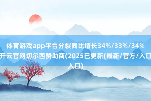体育游戏app平台分裂同比增长34%/33%/34%-开云官网切尔西赞助商(2025已更新(最新/官方/入口)