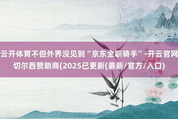 云开体育不但外界没见到“京东全职骑手”-开云官网切尔西赞助商(2025已更新(最新/官方/入口)
