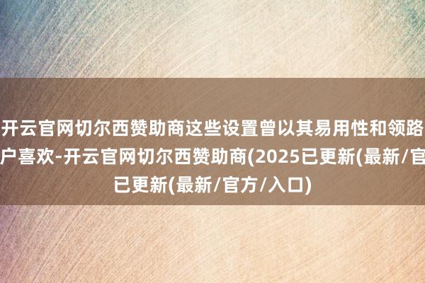 开云官网切尔西赞助商这些设置曾以其易用性和领路性受到用户喜欢-开云官网切尔西赞助商(2025已更新(最新/官方/入口)
