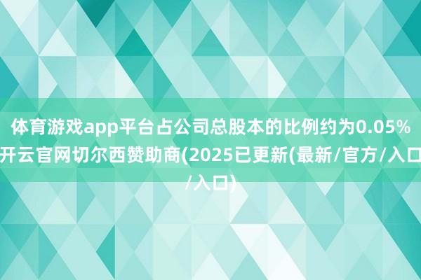 体育游戏app平台占公司总股本的比例约为0.05%-开云官网切尔西赞助商(2025已更新(最新/官方/入口)