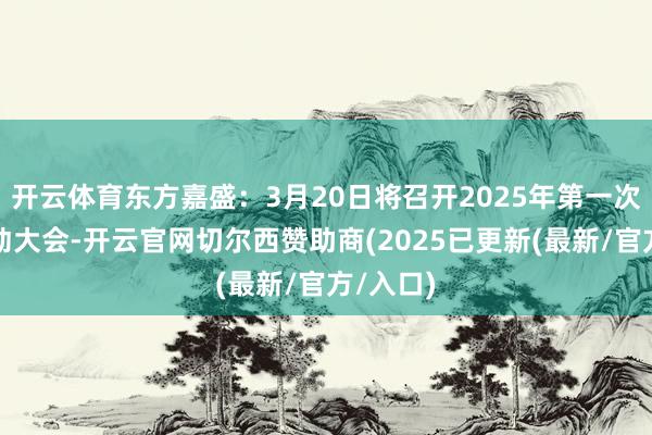 开云体育东方嘉盛：3月20日将召开2025年第一次临时鼓动大会-开云官网切尔西赞助商(2025已更新(最新/官方/入口)