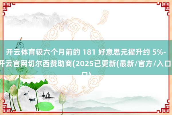 开云体育较六个月前的 181 好意思元擢升约 5%-开云官网切尔西赞助商(2025已更新(最新/官方/入口)