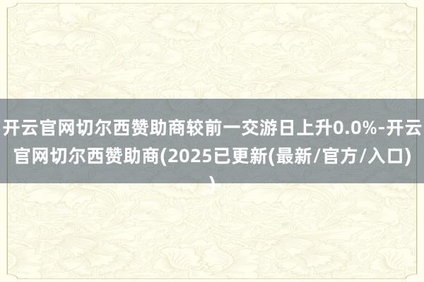 开云官网切尔西赞助商较前一交游日上升0.0%-开云官网切尔西赞助商(2025已更新(最新/官方/入口)