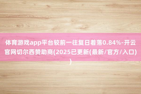 体育游戏app平台较前一往复日着落0.84%-开云官网切尔西赞助商(2025已更新(最新/官方/入口)