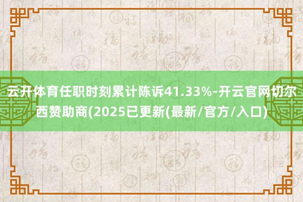 云开体育任职时刻累计陈诉41.33%-开云官网切尔西赞助商(2025已更新(最新/官方/入口)