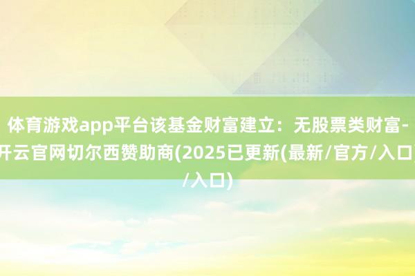 体育游戏app平台该基金财富建立：无股票类财富-开云官网切尔西赞助商(2025已更新(最新/官方/入口)