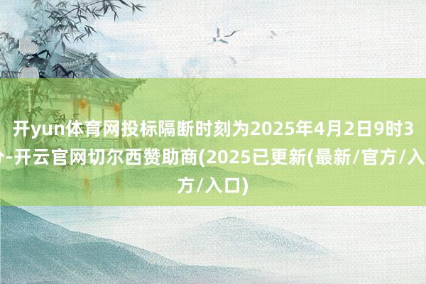 开yun体育网投标隔断时刻为2025年4月2日9时30分-开云官网切尔西赞助商(2025已更新(最新/官方/入口)