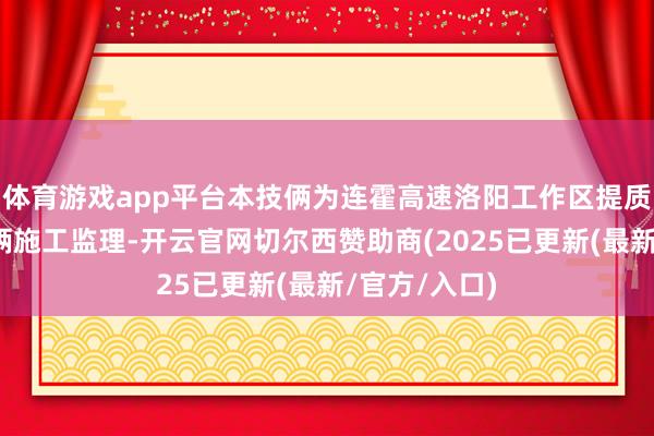 体育游戏app平台本技俩为连霍高速洛阳工作区提质增效工程技俩施工监理-开云官网切尔西赞助商(2025已更新(最新/官方/入口)