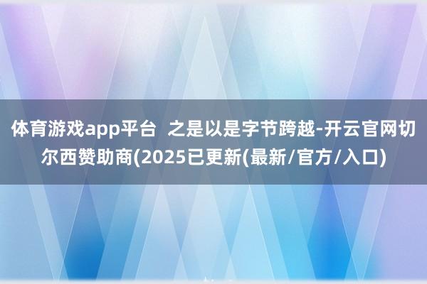 体育游戏app平台  之是以是字节跨越-开云官网切尔西赞助商(2025已更新(最新/官方/入口)