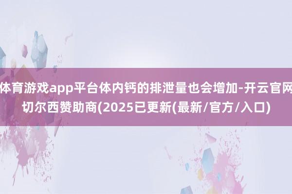 体育游戏app平台体内钙的排泄量也会增加-开云官网切尔西赞助商(2025已更新(最新/官方/入口)
