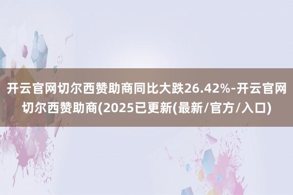 开云官网切尔西赞助商同比大跌26.42%-开云官网切尔西赞助商(2025已更新(最新/官方/入口)