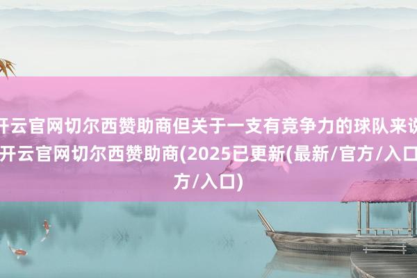 开云官网切尔西赞助商但关于一支有竞争力的球队来说-开云官网切尔西赞助商(2025已更新(最新/官方/入口)