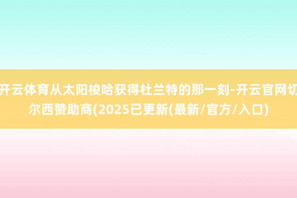 开云体育从太阳梭哈获得杜兰特的那一刻-开云官网切尔西赞助商(2025已更新(最新/官方/入口)