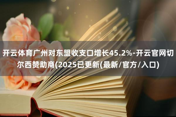开云体育广州对东盟收支口增长45.2%-开云官网切尔西赞助商(2025已更新(最新/官方/入口)