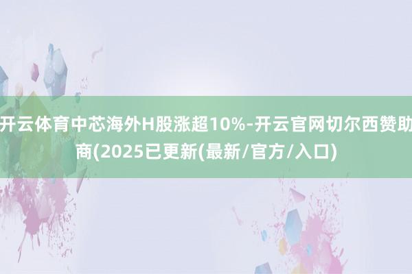 开云体育中芯海外H股涨超10%-开云官网切尔西赞助商(2025已更新(最新/官方/入口)