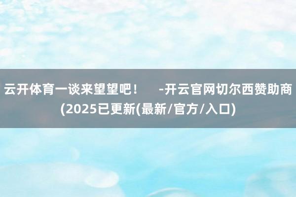 云开体育一谈来望望吧！    -开云官网切尔西赞助商(2025已更新(最新/官方/入口)