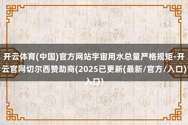 开云体育(中国)官方网站宇宙用水总量严格规矩-开云官网切尔西赞助商(2025已更新(最新/官方/入口)