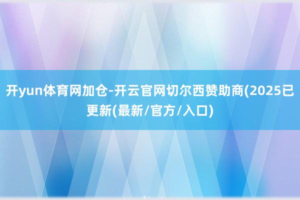 开yun体育网加仓-开云官网切尔西赞助商(2025已更新(最新/官方/入口)
