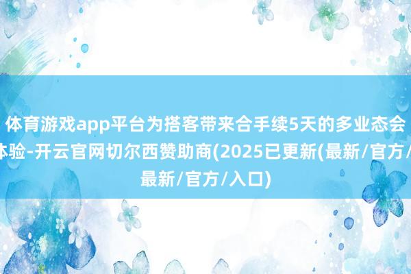体育游戏app平台为搭客带来合手续5天的多业态会通新体验-开云官网切尔西赞助商(2025已更新(最新/官方/入口)