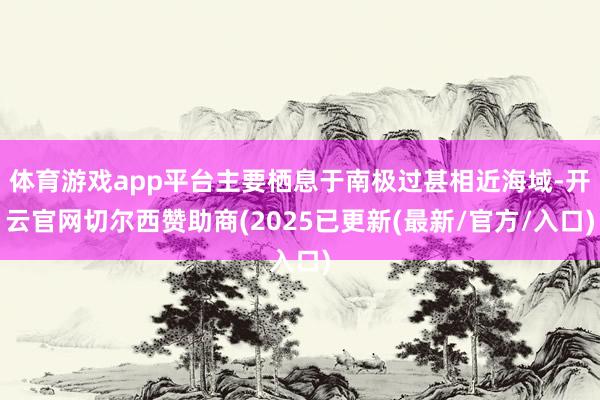 体育游戏app平台主要栖息于南极过甚相近海域-开云官网切尔西赞助商(2025已更新(最新/官方/入口)