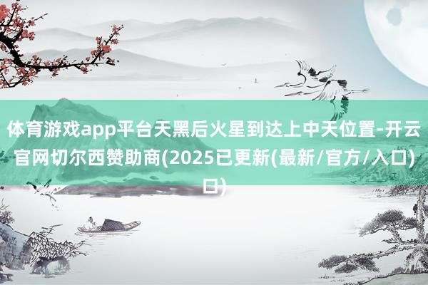体育游戏app平台天黑后火星到达上中天位置-开云官网切尔西赞助商(2025已更新(最新/官方/入口)