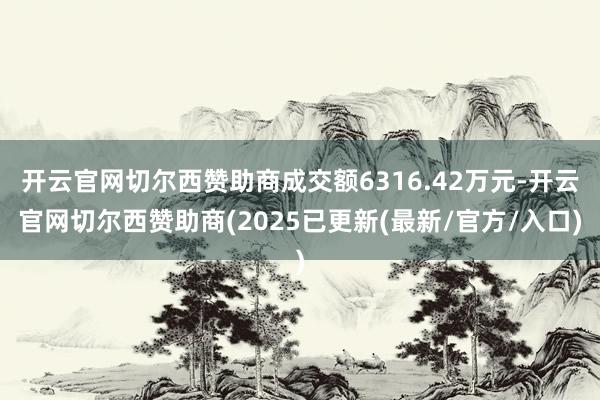 开云官网切尔西赞助商成交额6316.42万元-开云官网切尔西赞助商(2025已更新(最新/官方/入口)