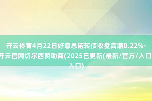 开云体育4月22日好意思诺转债收盘高潮0.22%-开云官网切尔西赞助商(2025已更新(最新/官方/入口)