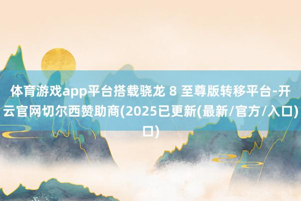 体育游戏app平台搭载骁龙 8 至尊版转移平台-开云官网切尔西赞助商(2025已更新(最新/官方/入口)