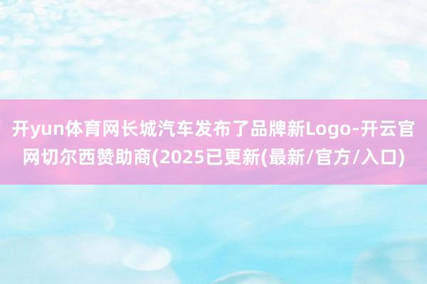 开yun体育网长城汽车发布了品牌新Logo-开云官网切尔西赞助商(2025已更新(最新/官方/入口)