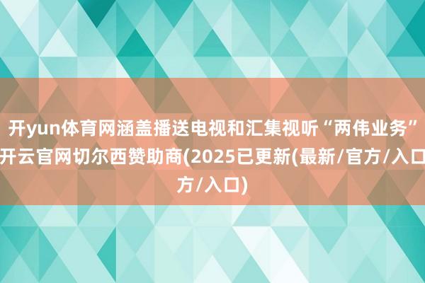 开yun体育网涵盖播送电视和汇集视听“两伟业务”-开云官网切尔西赞助商(2025已更新(最新/官方/入口)