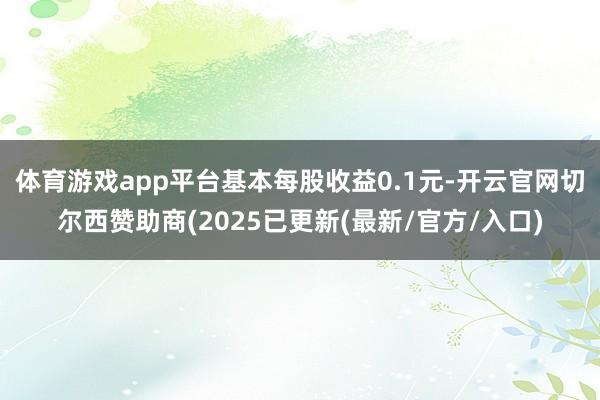 体育游戏app平台基本每股收益0.1元-开云官网切尔西赞助商(2025已更新(最新/官方/入口)