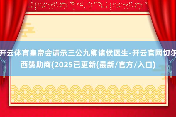 开云体育皇帝会请示三公九卿诸侯医生-开云官网切尔西赞助商(2025已更新(最新/官方/入口)