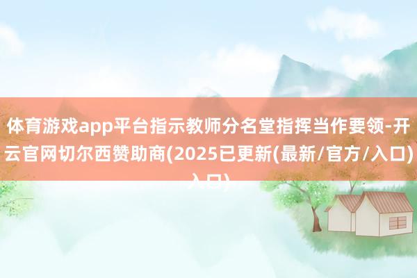 体育游戏app平台指示教师分名堂指挥当作要领-开云官网切尔西赞助商(2025已更新(最新/官方/入口)