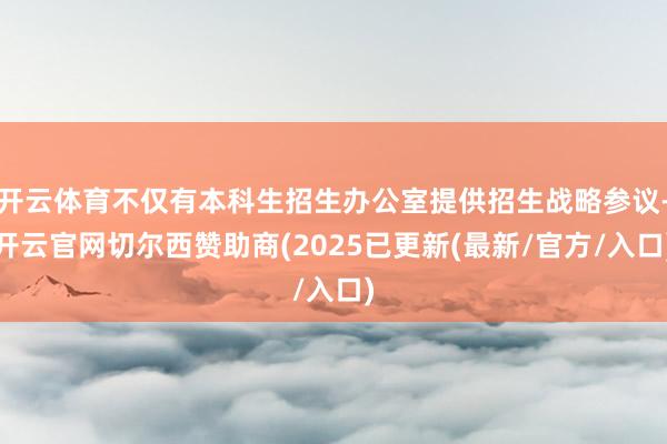 开云体育不仅有本科生招生办公室提供招生战略参议-开云官网切尔西赞助商(2025已更新(最新/官方/入口)