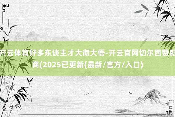开云体育好多东谈主才大彻大悟-开云官网切尔西赞助商(2025已更新(最新/官方/入口)