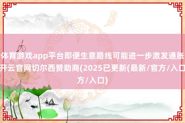 体育游戏app平台即便生意路线可能进一步激发通胀-开云官网切尔西赞助商(2025已更新(最新/官方/入口)