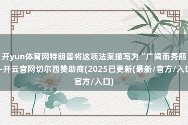 开yun体育网特朗普将这项法案描写为“广阔而秀丽”-开云官网切尔西赞助商(2025已更新(最新/官方/入口)